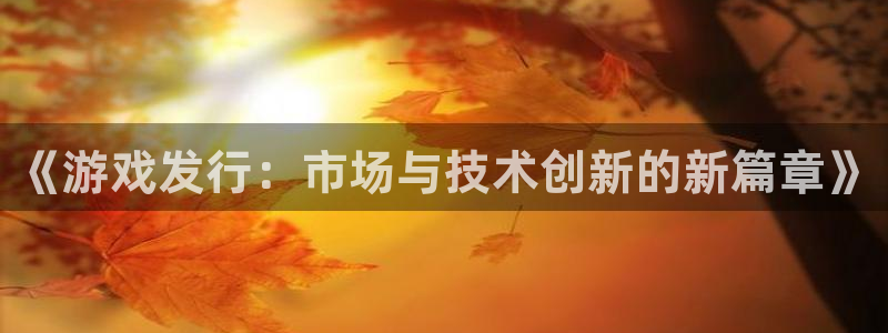 pp电子官网游戏：《游戏发行：市场与技术创新的新篇章》