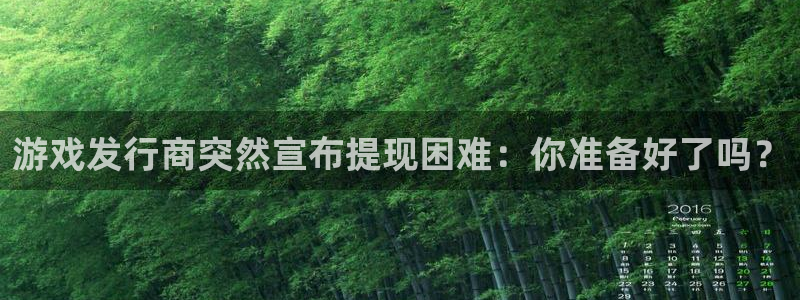 pp电子官网平台会黑款吗：游戏发行商突然宣布提现困难：你准备好了吗？