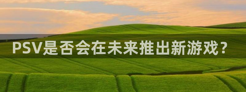pp电子超纯啤酒怎么样：PSV是否会在未来推出新游戏？
