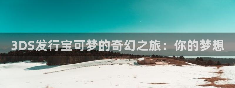 pp电子官网注册地址查询：3DS发行宝可梦的奇幻之旅：你的梦想