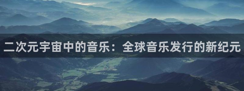 我想看pp电子：二次元宇宙中的音乐：全球音乐发行的新纪元