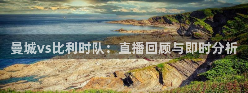 9255tv直播nba在线直播：曼城vs比利时队：直播回顾与即时分析