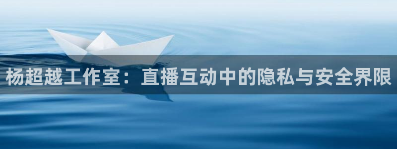 9255tv直播nba在线观看：杨超越工作室：直播互动中的隐私与安全界限