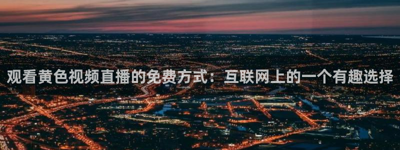 9255tv直播无插件nba：观看黄色视频直播的免费方式：互联网上的一个有趣选择