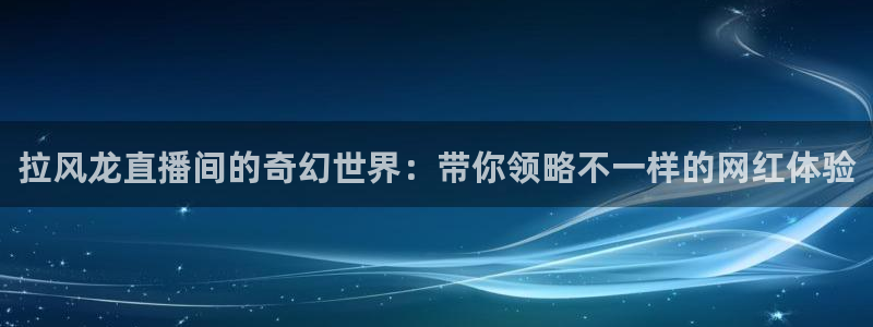 9255tv直播无插件nba：拉风龙直播间的奇幻世界：带你领略不一样的网红体验